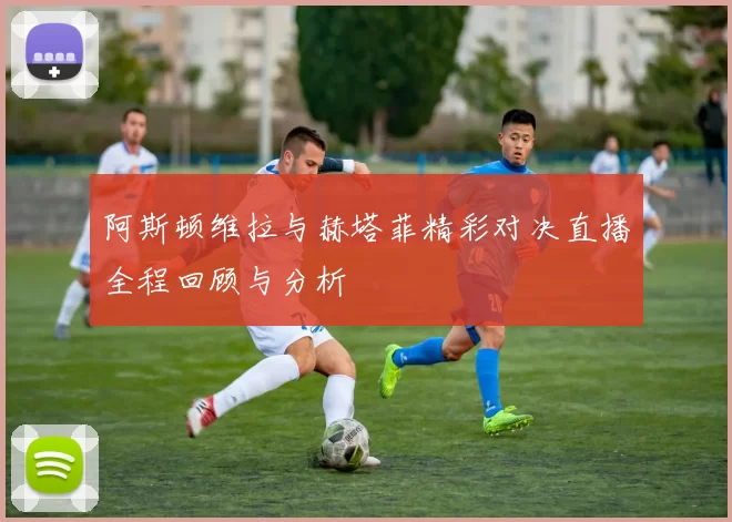 阿斯顿维拉与赫塔菲精彩对决直播全程回顾与分析
