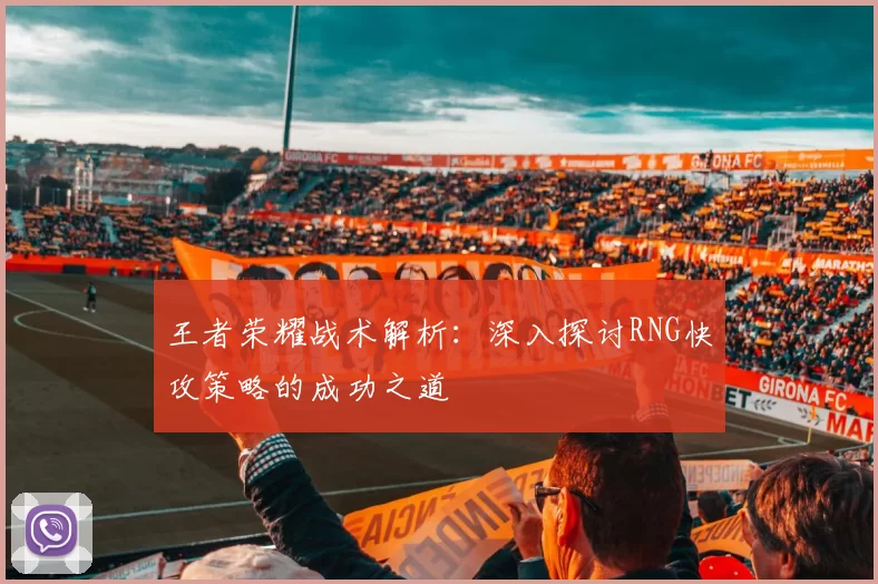 王者荣耀战术解析：深入探讨RNG快攻策略的成功之道