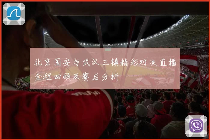 北京国安与武汉三镇精彩对决直播全程回顾及赛后分析
