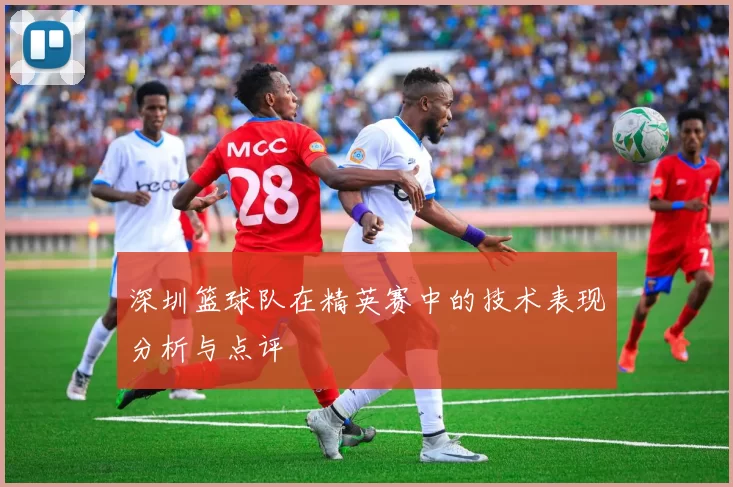 深圳篮球队在精英赛中的技术表现分析与点评