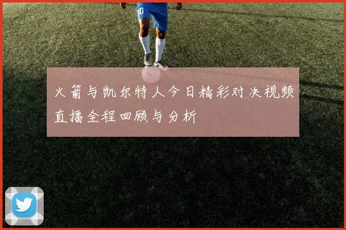 火箭与凯尔特人今日精彩对决视频直播全程回顾与分析