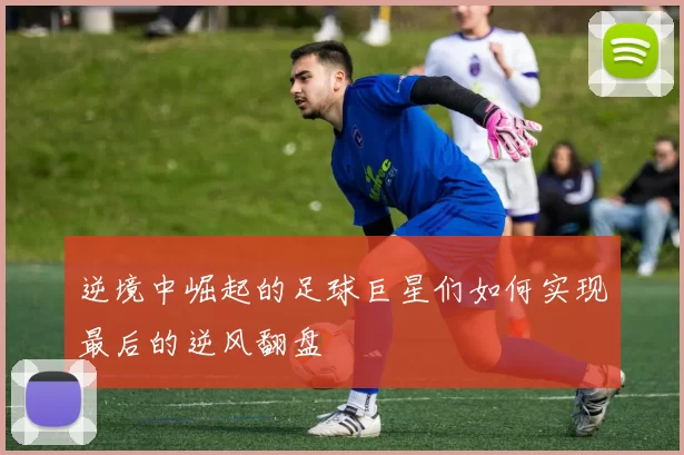 逆境中崛起的足球巨星们如何实现最后的逆风翻盘