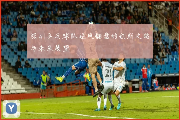 深圳乒乓球队逆风翻盘的创新之路与未来展望