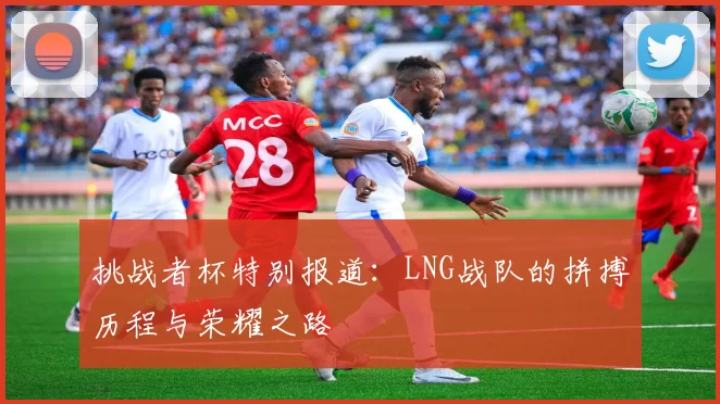 挑战者杯特别报道：LNG战队的拼搏历程与荣耀之路