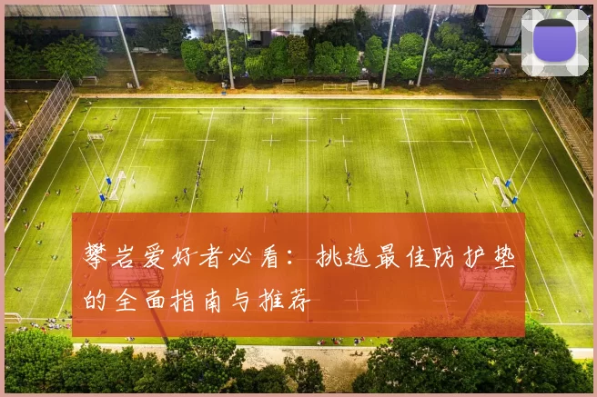 攀岩爱好者必看：挑选最佳防护垫的全面指南与推荐