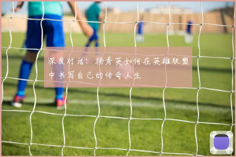 深度对话：杨秀英如何在英雄联盟中书写自己的传奇人生