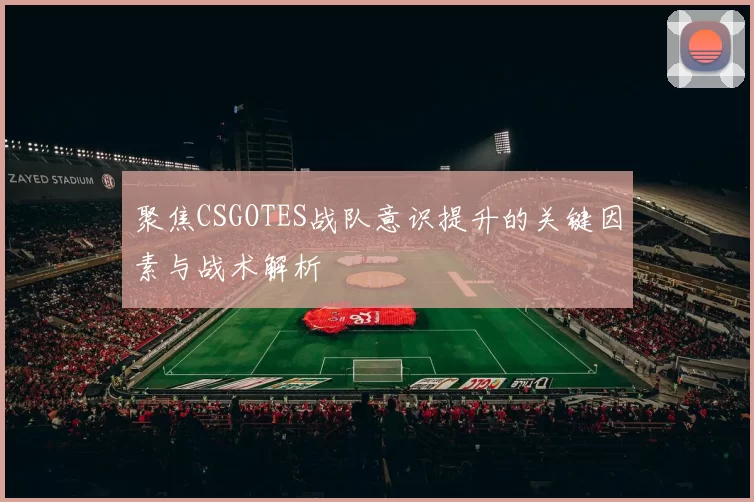 聚焦CSGOTES战队意识提升的关键因素与战术解析