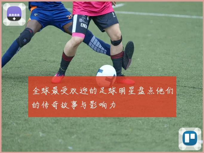 全球最受欢迎的足球明星盘点他们的传奇故事与影响力
