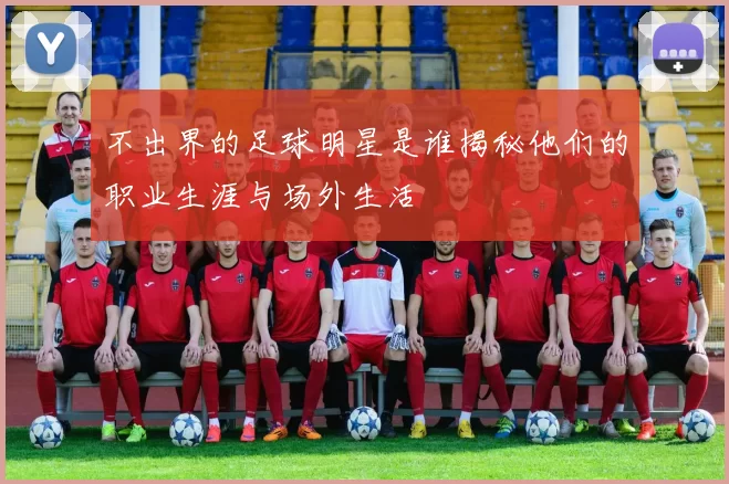 不出界的足球明星是谁揭秘他们的职业生涯与场外生活