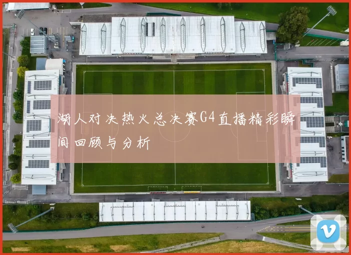 湖人对决热火总决赛G4直播精彩瞬间回顾与分析