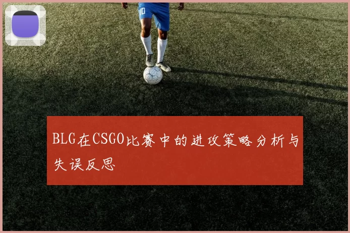 BLG在CSGO比赛中的进攻策略分析与失误反思