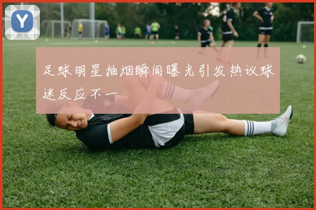 足球明星抽烟瞬间曝光引发热议球迷反应不一