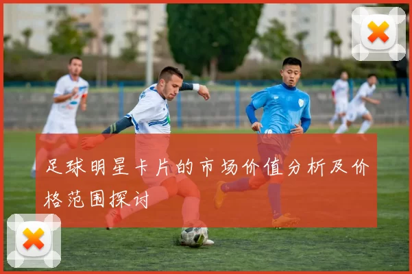 足球明星卡片的市场价值分析及价格范围探讨