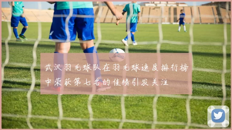 武汉羽毛球队在羽毛球速度排行榜中荣获第七名的佳绩引发关注