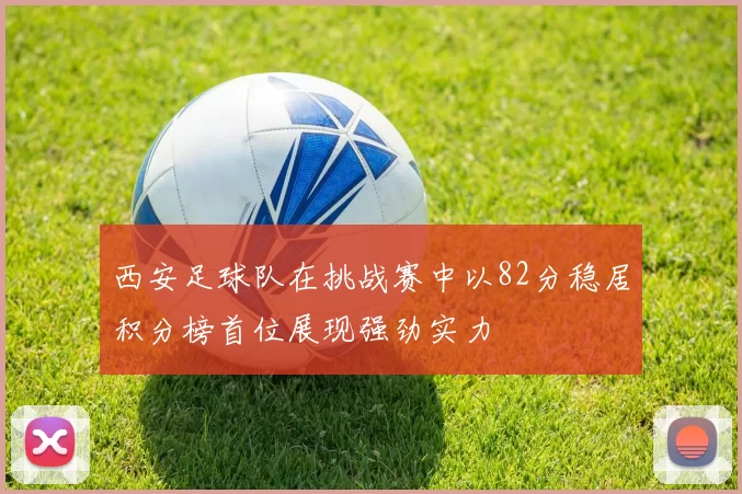 西安足球队在挑战赛中以82分稳居积分榜首位展现强劲实力