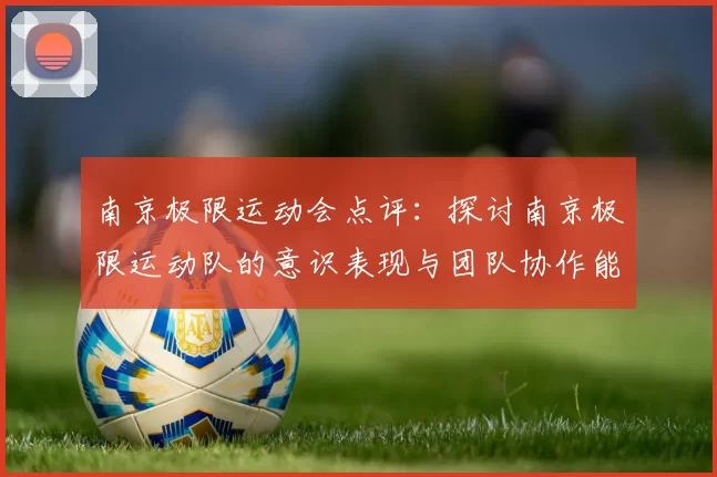 南京极限运动会点评：探讨南京极限运动队的意识表现与团队协作能力