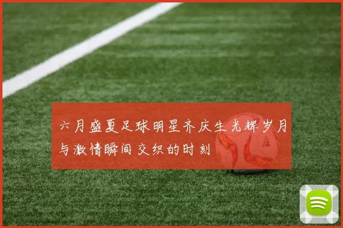 六月盛夏足球明星齐庆生光辉岁月与激情瞬间交织的时刻