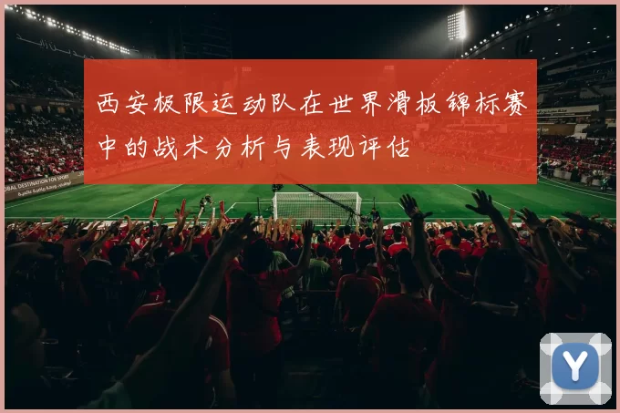 西安极限运动队在世界滑板锦标赛中的战术分析与表现评估