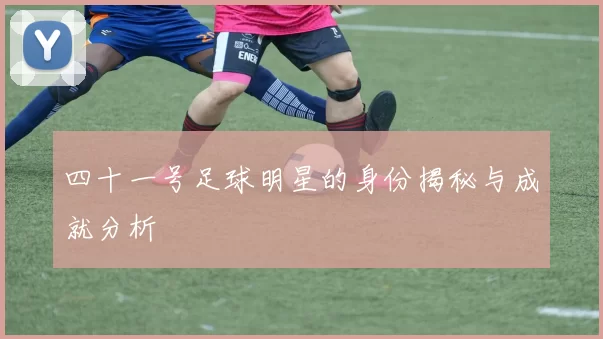 四十一号足球明星的身份揭秘与成就分析