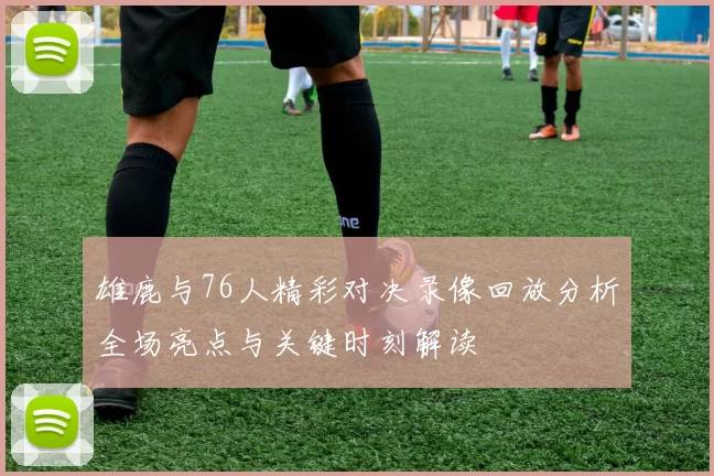 雄鹿与76人精彩对决录像回放分析全场亮点与关键时刻解读