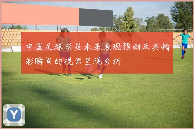 中国足球明星未来表现预测及其精彩瞬间的视觉呈现分析
