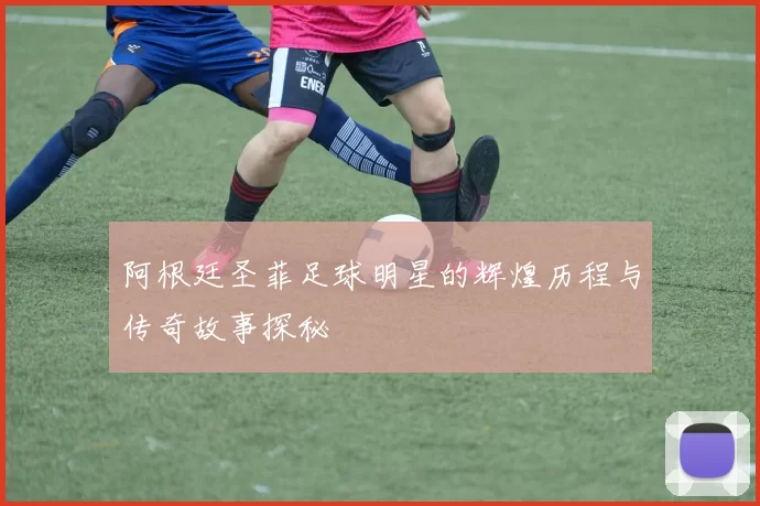 阿根廷圣菲足球明星的辉煌历程与传奇故事探秘