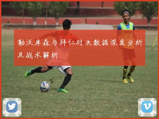 勒沃库森与拜仁对决数据深度分析及战术解析