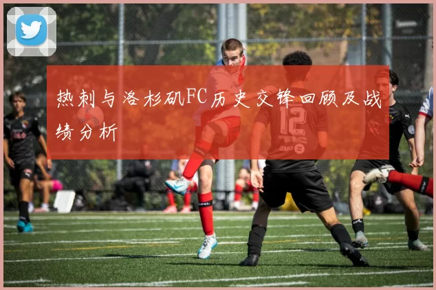 热刺与洛杉矶FC历史交锋回顾及战绩分析