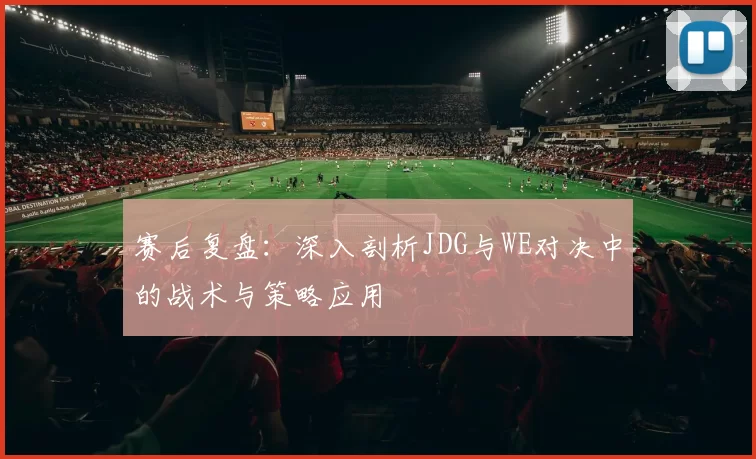 赛后复盘：深入剖析JDG与WE对决中的战术与策略应用