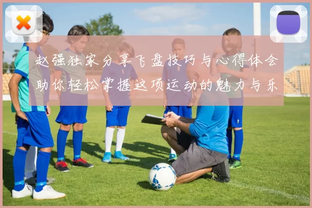 赵强独家分享飞盘技巧与心得体会助你轻松掌握这项运动的魅力与乐趣