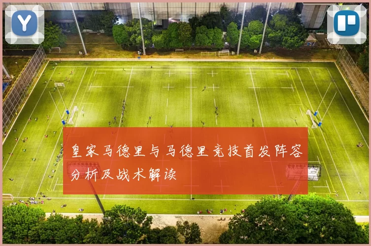 皇家马德里与马德里竞技首发阵容分析及战术解读