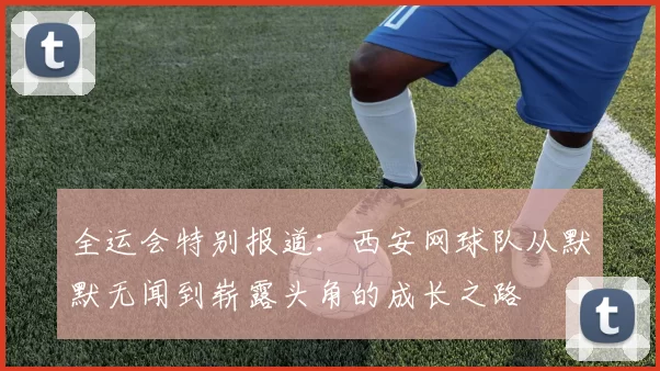 全运会特别报道：西安网球队从默默无闻到崭露头角的成长之路