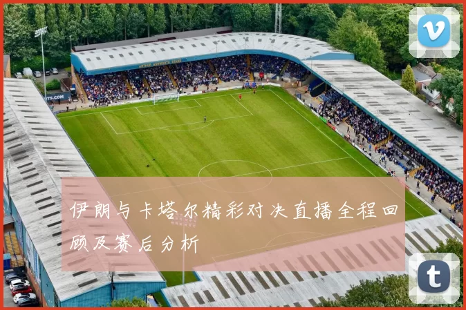 伊朗与卡塔尔精彩对决直播全程回顾及赛后分析