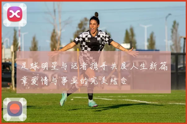 足球明星与记者携手共度人生新篇章爱情与事业的完美结合
