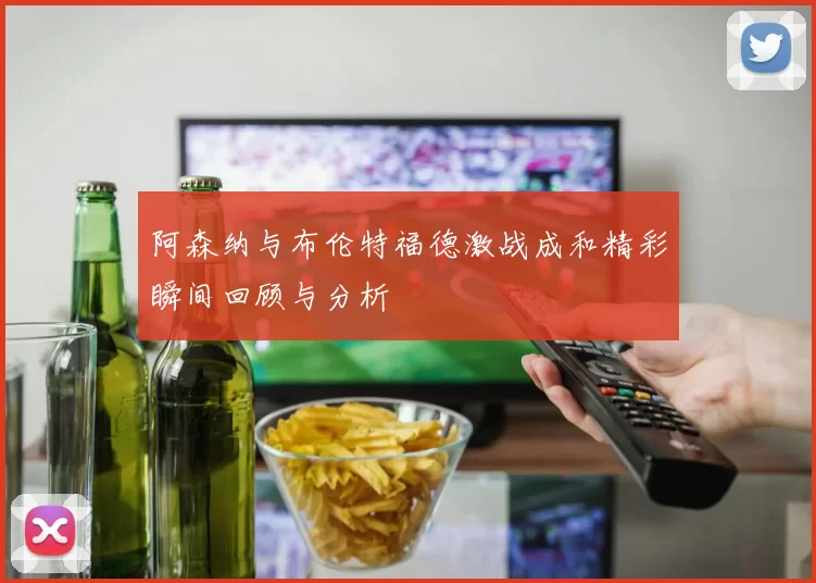 阿森纳与布伦特福德激战成和精彩瞬间回顾与分析