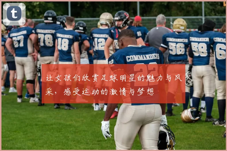 让女孩们欣赏足球明星的魅力与风采，感受运动的激情与梦想
