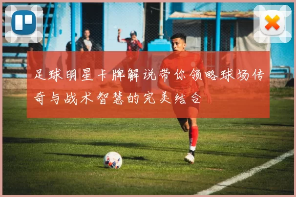 足球明星卡牌解说带你领略球场传奇与战术智慧的完美结合