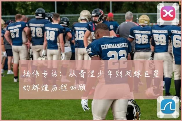 杨伟专访：从青涩少年到网球巨星的辉煌历程回顾