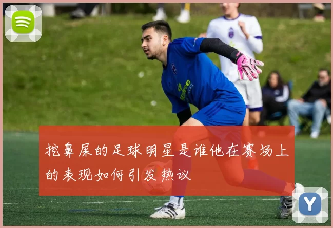 挖鼻屎的足球明星是谁他在赛场上的表现如何引发热议
