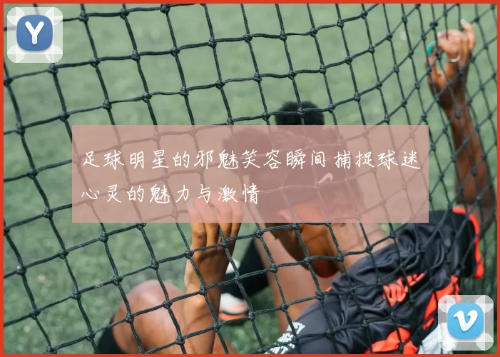 足球明星的邪魅笑容瞬间捕捉球迷心灵的魅力与激情