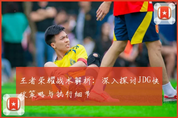 王者荣耀战术解析：深入探讨JDG快攻策略与执行细节