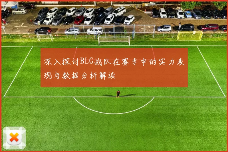 深入探讨BLG战队在赛季中的实力表现与数据分析解读