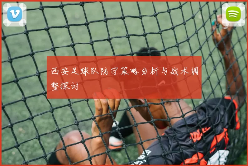 西安足球队防守策略分析与战术调整探讨
