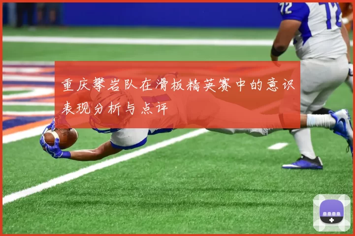 重庆攀岩队在滑板精英赛中的意识表现分析与点评