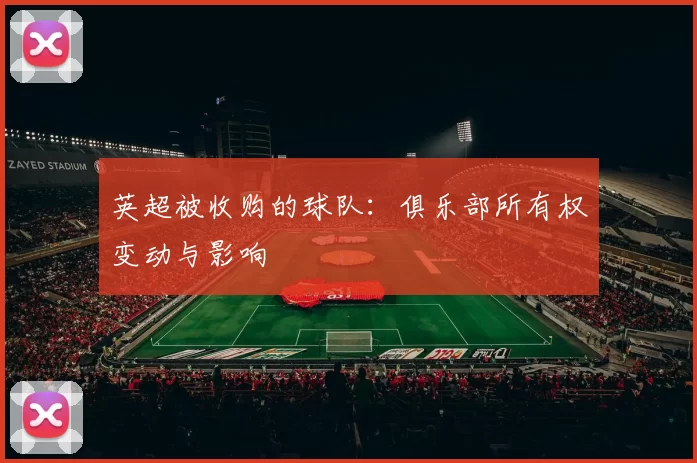 英超被收购的球队：俱乐部所有权变动与影响
