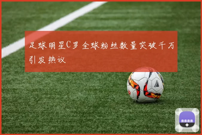 足球明星C罗全球粉丝数量突破千万引发热议