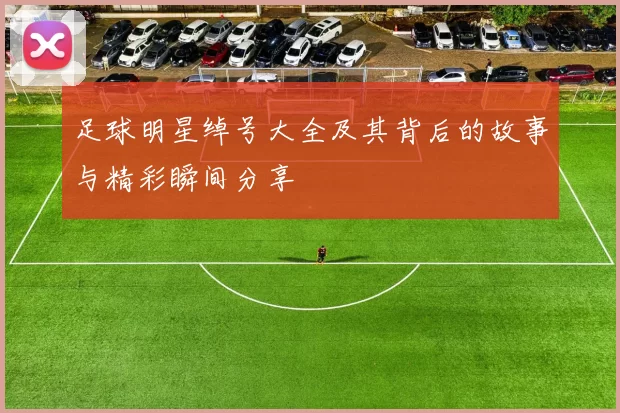 足球明星绰号大全及其背后的故事与精彩瞬间分享