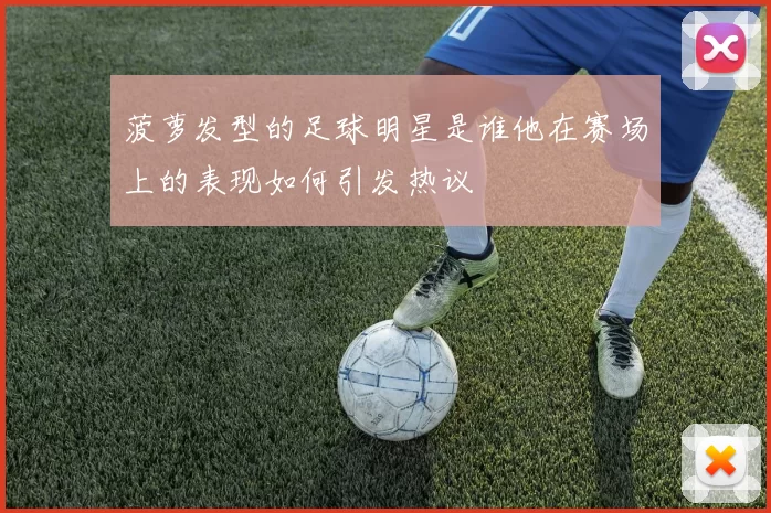 菠萝发型的足球明星是谁他在赛场上的表现如何引发热议