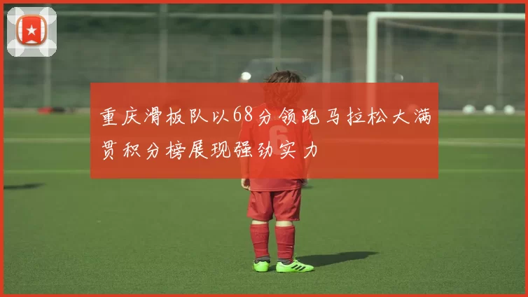 重庆滑板队以68分领跑马拉松大满贯积分榜展现强劲实力
