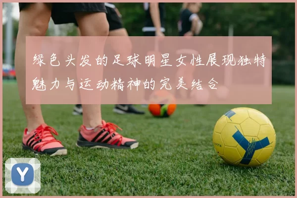 绿色头发的足球明星女性展现独特魅力与运动精神的完美结合
